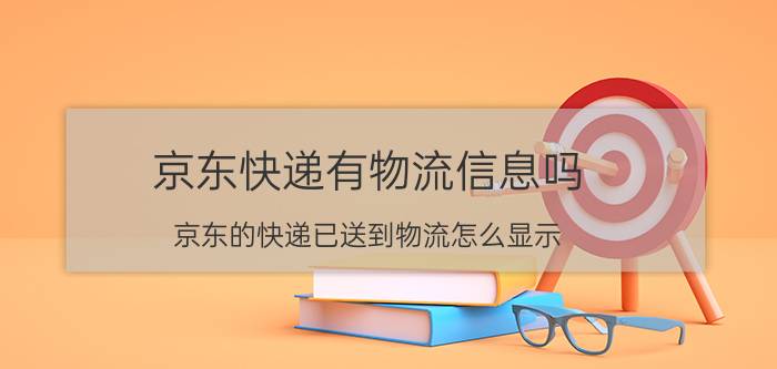 京东快递有物流信息吗 京东的快递已送到物流怎么显示？